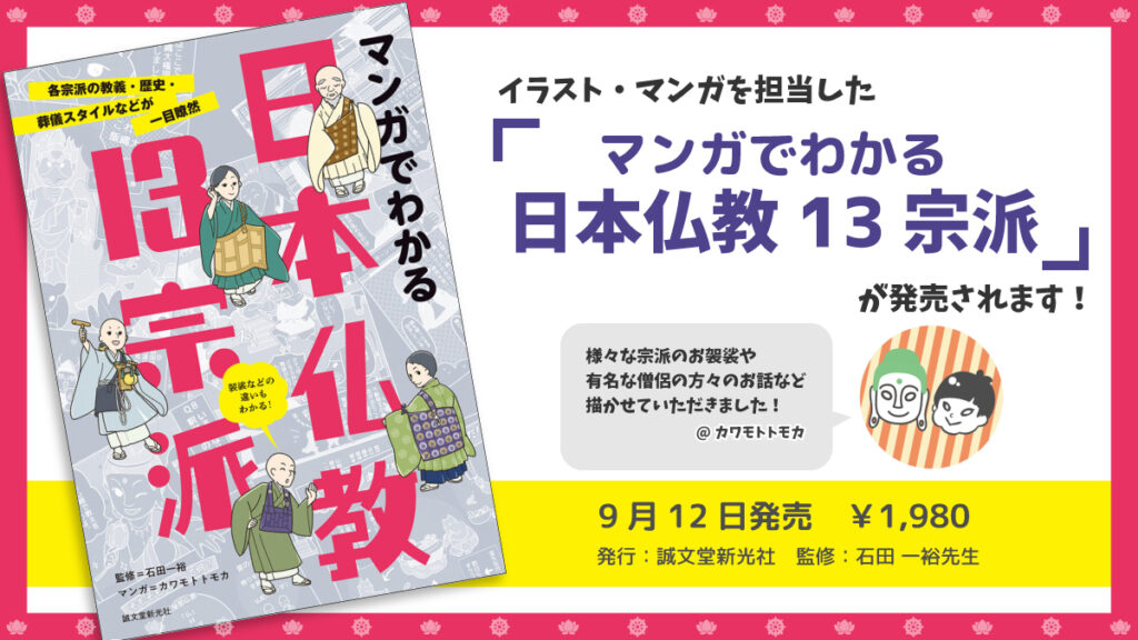 書籍「マンガでわかる日本仏教13宗派」（監修：石田 一裕様、発行：誠文堂新光社）のイラスト・マンガを担当。